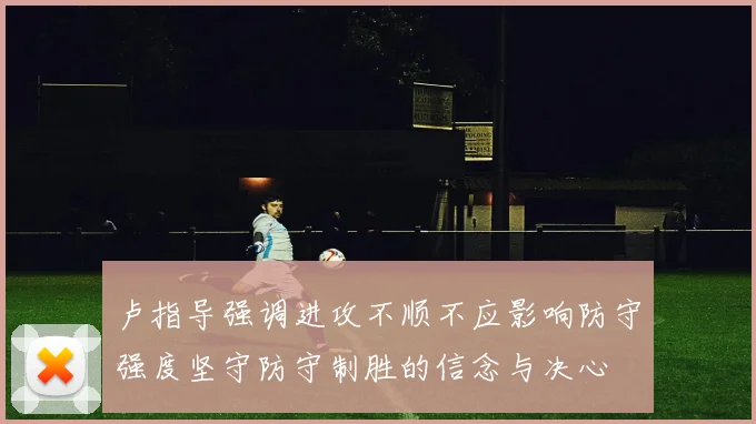 卢指导强调进攻不顺不应影响防守强度坚守防守制胜的信念与决心