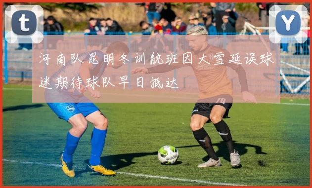河南队昆明冬训航班因大雪延误球迷期待球队早日抵达