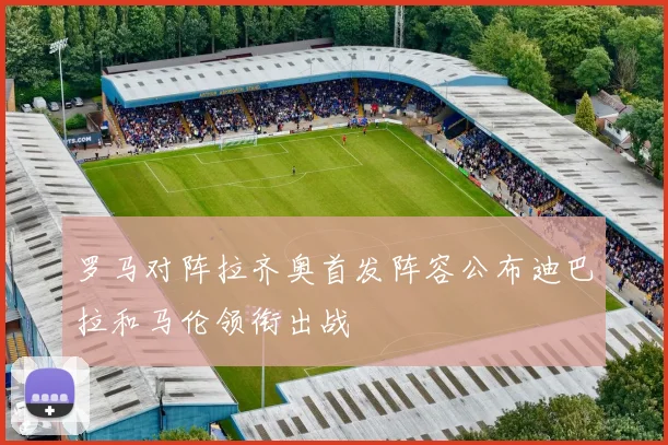 罗马对阵拉齐奥首发阵容公布迪巴拉和马伦领衔出战