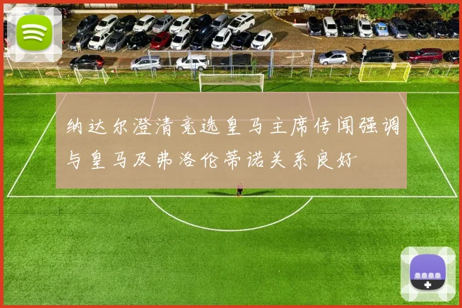 纳达尔澄清竞选皇马主席传闻强调与皇马及弗洛伦蒂诺关系良好
