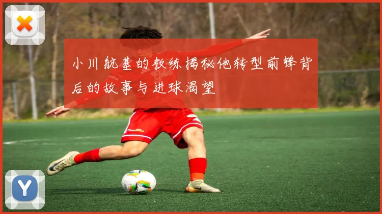 小川航基的教练揭秘他转型前锋背后的故事与进球渴望