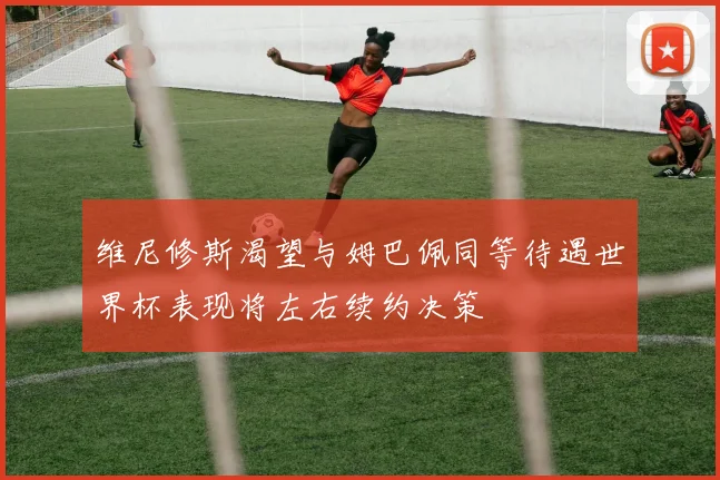 维尼修斯渴望与姆巴佩同等待遇世界杯表现将左右续约决策
