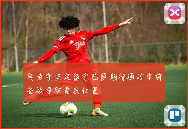 阿劳霍坚定留守巴萨期待通过季前备战争取首发位置