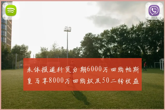 米体报道科莫分期6000万回购帕斯皇马享8000万回购权及50二转收益