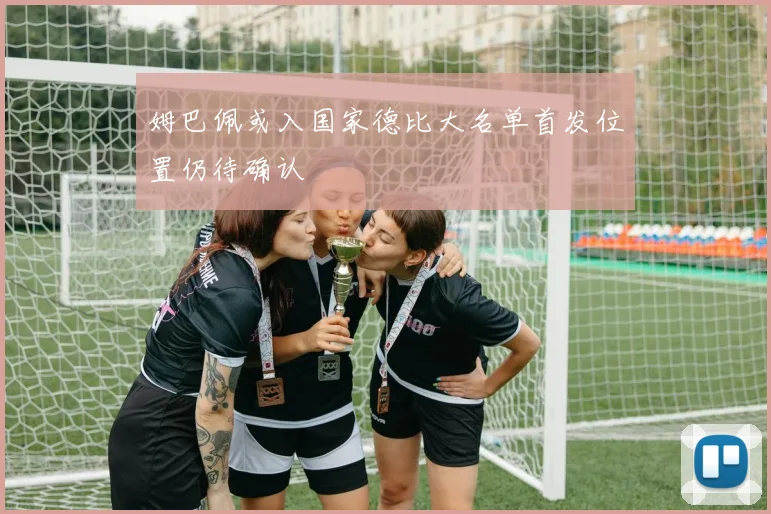 姆巴佩或入国家德比大名单首发位置仍待确认