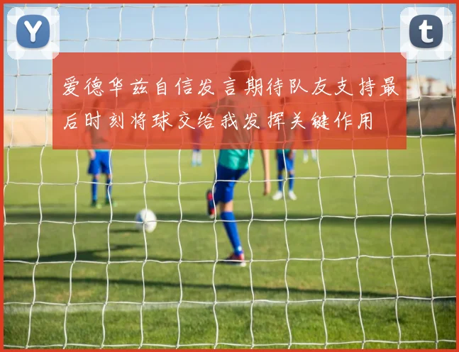 爱德华兹自信发言期待队友支持最后时刻将球交给我发挥关键作用