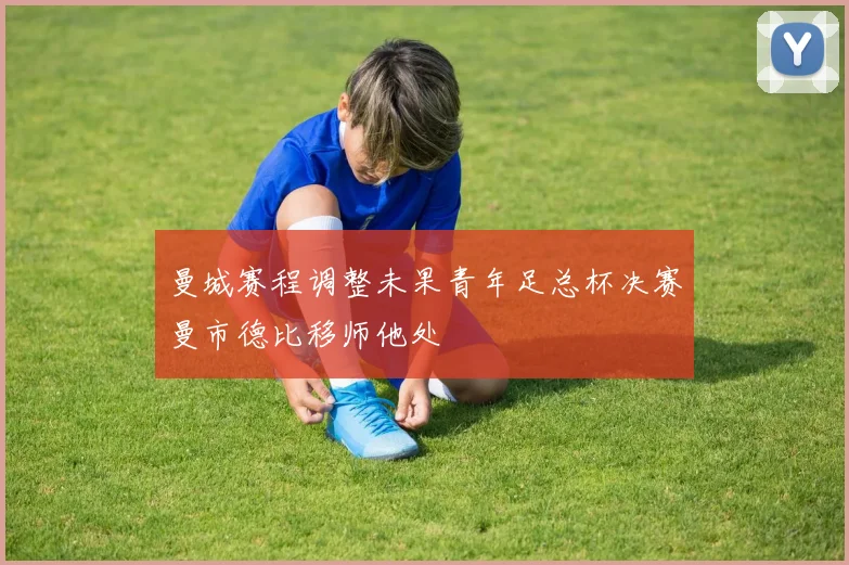 曼城赛程调整未果青年足总杯决赛曼市德比移师他处