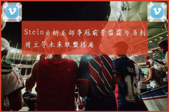 Stein分析东部争冠前景雷霆与马刺将主导未来联盟格局