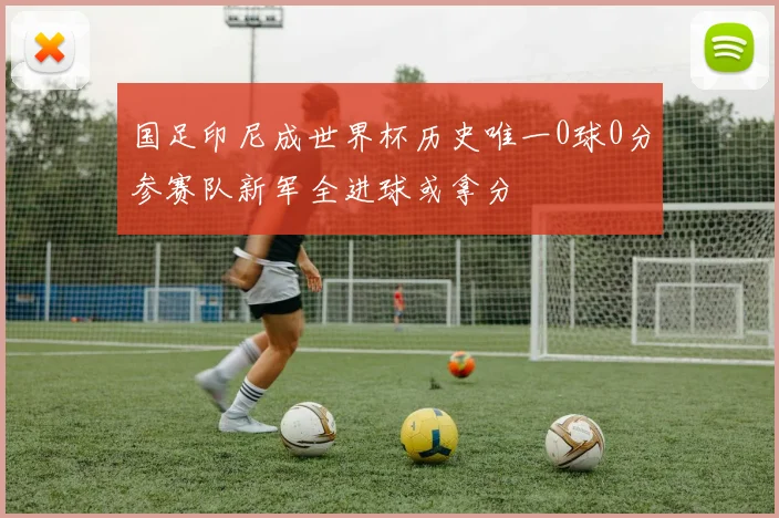 国足印尼成世界杯历史唯一0球0分参赛队新军全进球或拿分
