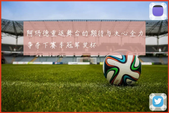 阿玛德重返舞台的期待与决心全力争夺下赛季冠军奖杯