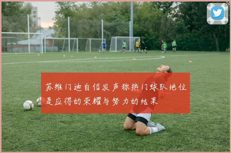 苏维门迪自信发声称热门球队地位是应得的荣耀与努力的结果