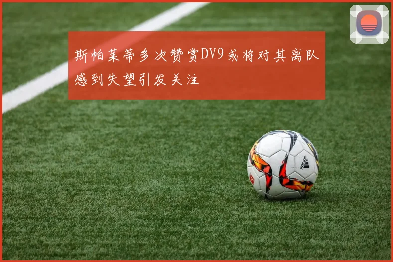 斯帕莱蒂多次赞赏DV9或将对其离队感到失望引发关注