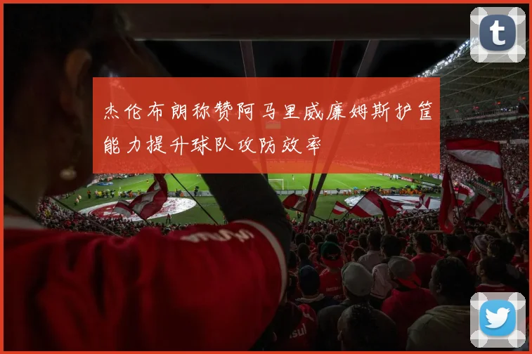 杰伦布朗称赞阿马里威廉姆斯护筐能力提升球队攻防效率
