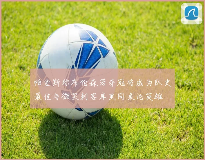 帕金斯称布伦森若夺冠将成为队史最佳与微笑刺客库里同桌论英雄
