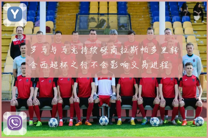 罗马与马竞持续磋商拉斯帕多里转会西超杯之行不会影响交易进程
