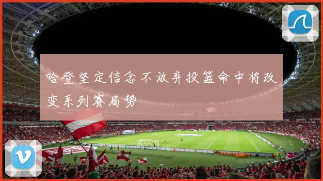 哈登坚定信念不放弃投篮命中将改变系列赛局势
