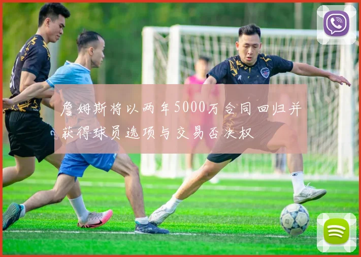 詹姆斯将以两年5000万合同回归并获得球员选项与交易否决权