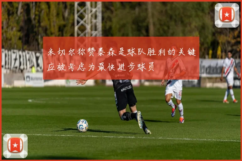 米切尔称赞泰森是球队胜利的关键应被考虑为最快进步球员