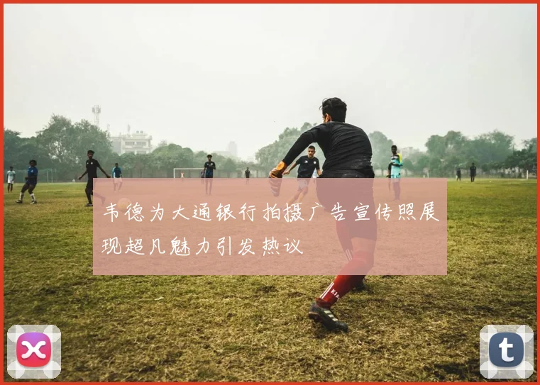 韦德为大通银行拍摄广告宣传照展现超凡魅力引发热议