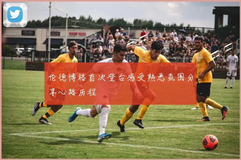 伦德博格首次登台感受熟悉氛围分享心路历程
