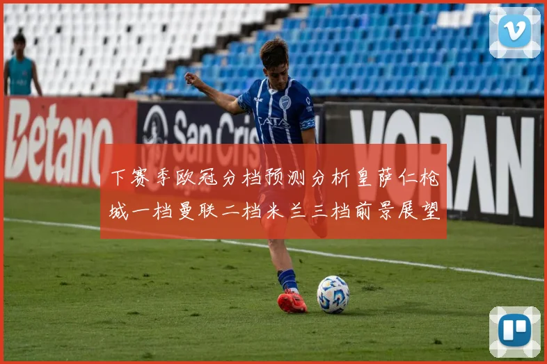 下赛季欧冠分档预测分析皇萨仁枪城一档曼联二档米兰三档前景展望