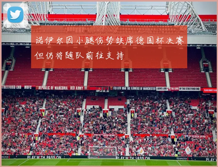 诺伊尔因小腿伤势缺席德国杯决赛但仍将随队前往支持